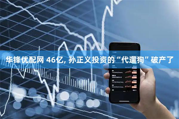 华锋优配网 46亿, 孙正义投资的“代遛狗”破产了