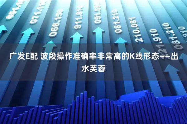 广发E配 波段操作准确率非常高的K线形态——出水芙蓉