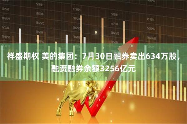 祥盛期权 美的集团：7月30日融券卖出634万股，融资融券余额3256亿元