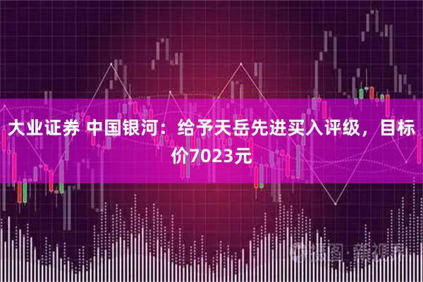 大业证券 中国银河：给予天岳先进买入评级，目标价7023元