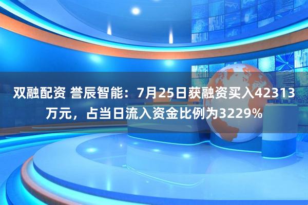 双融配资 誉辰智能：7月25日获融资买入42313万元，占当日流入资金比例为3229%