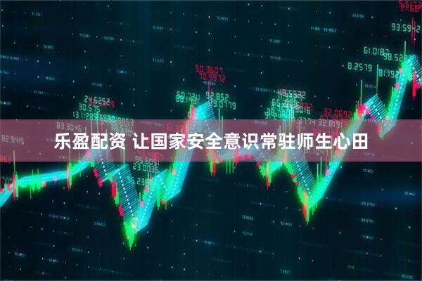 乐盈配资 让国家安全意识常驻师生心田