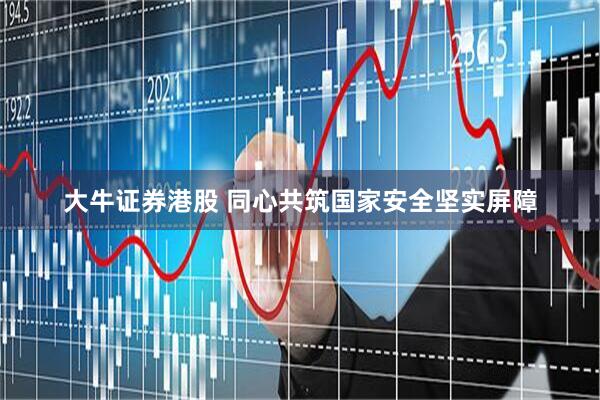大牛证券港股 同心共筑国家安全坚实屏障