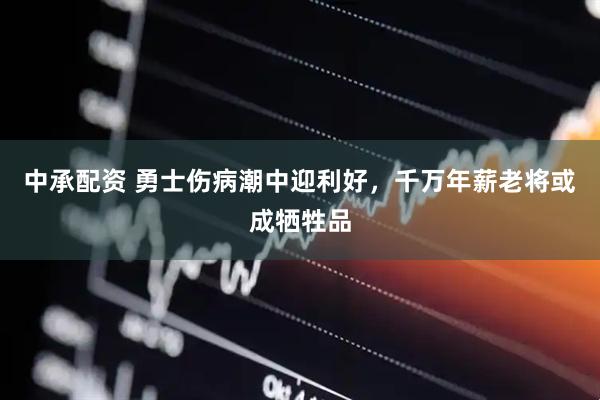 中承配资 勇士伤病潮中迎利好，千万年薪老将或成牺牲品