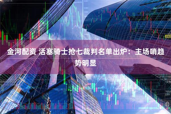 金河配资 活塞骑士抢七裁判名单出炉：主场哨趋势明显