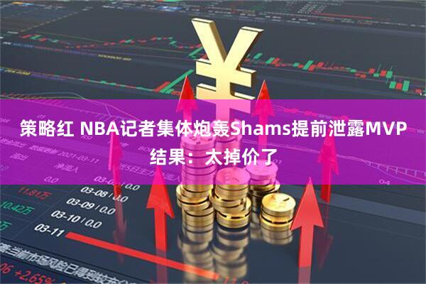 策略红 NBA记者集体炮轰Shams提前泄露MVP结果：太掉价了