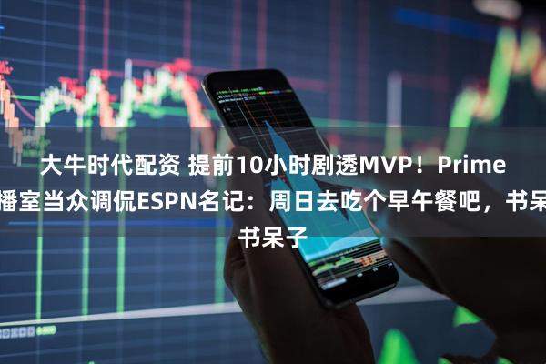 大牛时代配资 提前10小时剧透MVP！Prime演播室当众调侃ESPN名记：周日去吃个早午餐吧，书呆子