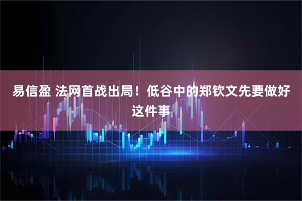 易信盈 法网首战出局！低谷中的郑钦文先要做好这件事