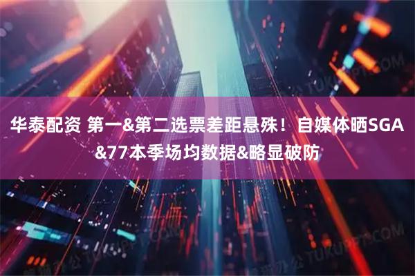 华泰配资 第一&第二选票差距悬殊！自媒体晒SGA&77本季场均数据&略显破防