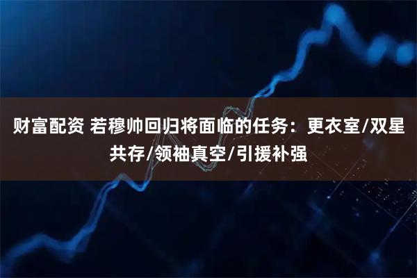 财富配资 若穆帅回归将面临的任务：更衣室/双星共存/领袖真空/引援补强