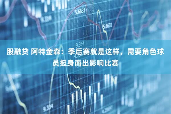 股融贷 阿特金森：季后赛就是这样，需要角色球员挺身而出影响比赛