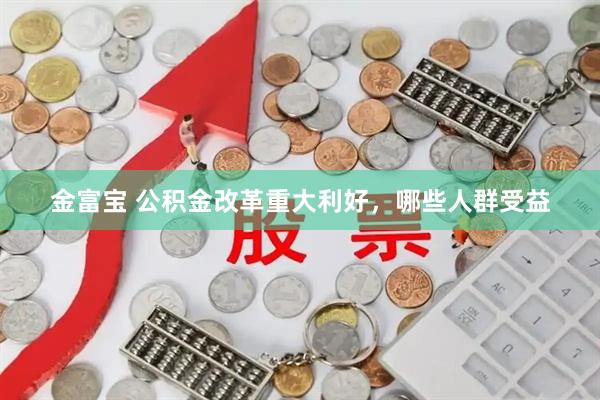金富宝 公积金改革重大利好，哪些人群受益