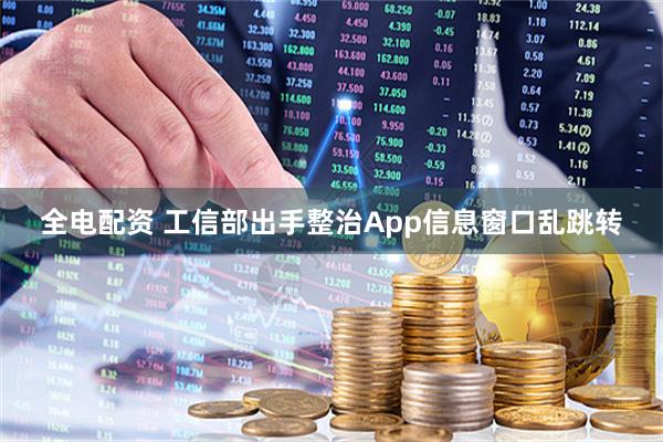 全电配资 工信部出手整治App信息窗口乱跳转