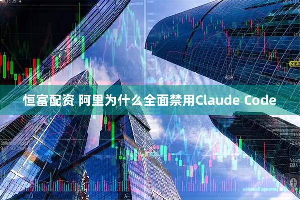 恒富配资 阿里为什么全面禁用Claude Code