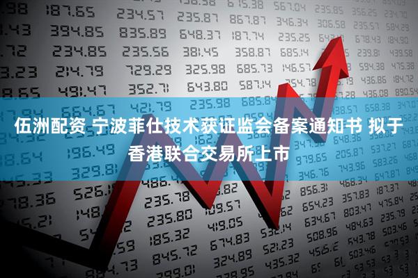 伍洲配资 宁波菲仕技术获证监会备案通知书 拟于香港联合交易所上市