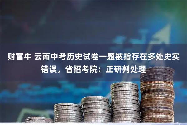 财富牛 云南中考历史试卷一题被指存在多处史实错误，省招考院：正研判处理