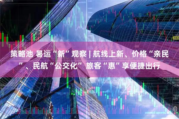 策略池 暑运“新”观察 | 航线上新、价格“亲民”、民航“公交化” 旅客“惠”享便捷出行