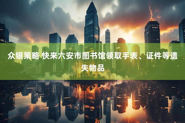 众银策略 快来六安市图书馆领取手表、证件等遗失物品