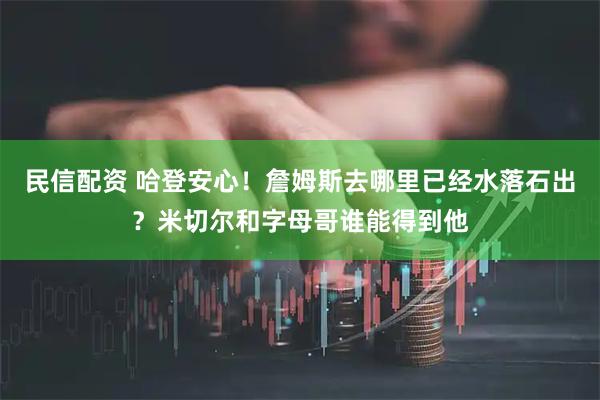 民信配资 哈登安心！詹姆斯去哪里已经水落石出？米切尔和字母哥谁能得到他