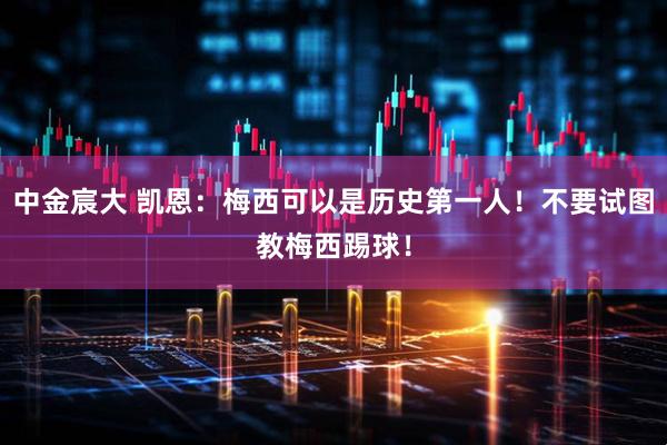 中金宸大 凯恩：梅西可以是历史第一人！不要试图教梅西踢球！