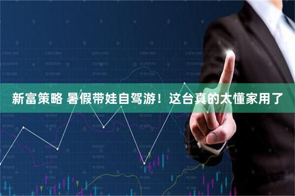 新富策略 暑假带娃自驾游！这台真的太懂家用了